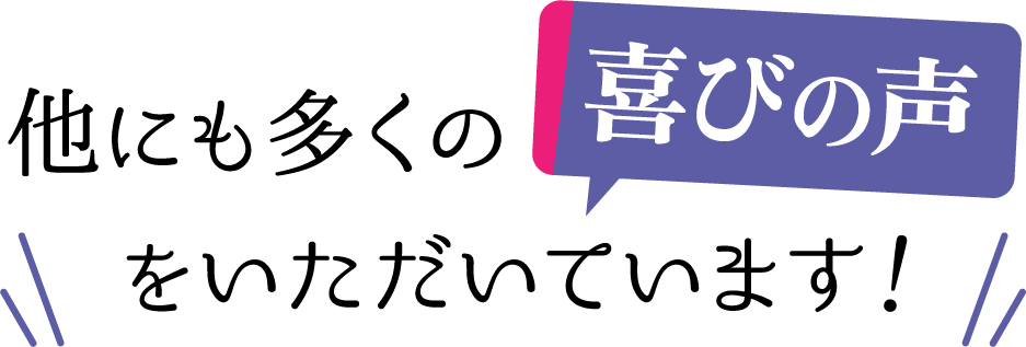 他にも多くの喜びの声をいただいています！